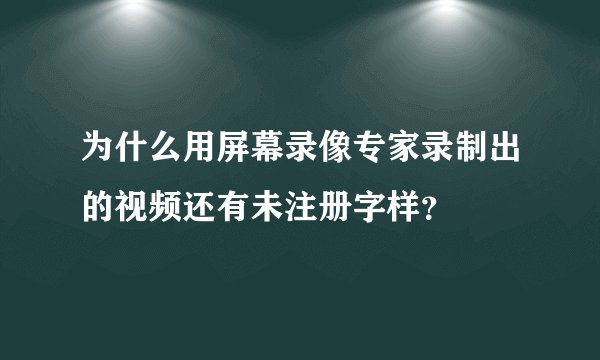 为什么用屏幕录像专家录制出的视频还有未注册字样？