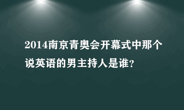 2014南京青奥会开幕式中那个说英语的男主持人是谁？