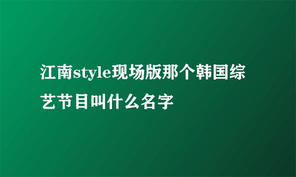 江南style现场版那个韩国综艺节目叫什么名字