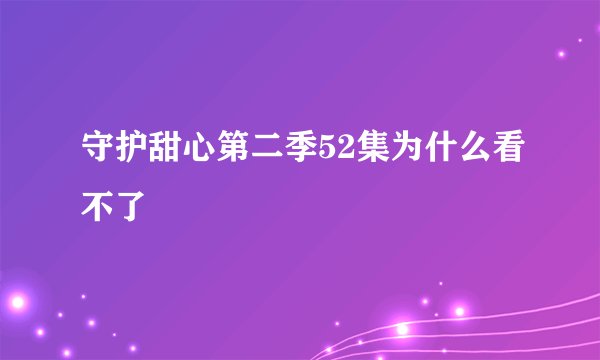 守护甜心第二季52集为什么看不了