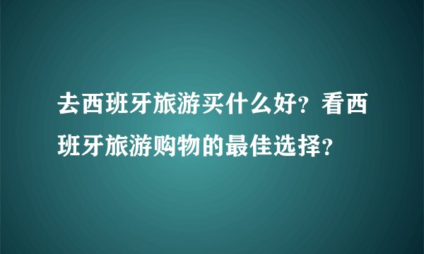 去西班牙旅游买什么好？看西班牙旅游购物的最佳选择？