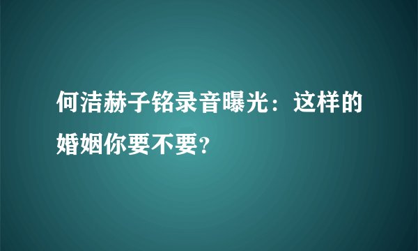 何洁赫子铭录音曝光：这样的婚姻你要不要？
