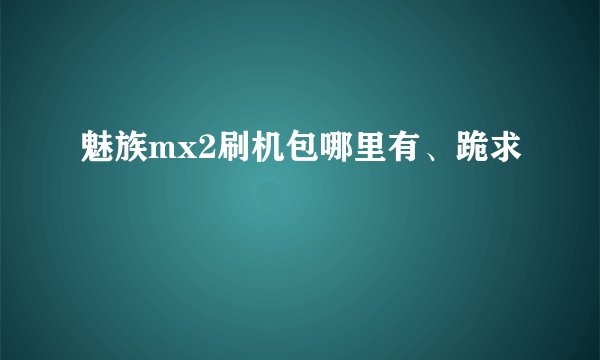魅族mx2刷机包哪里有、跪求