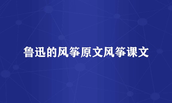 鲁迅的风筝原文风筝课文