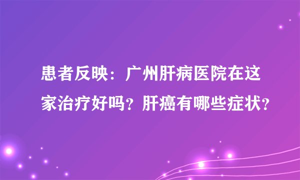 患者反映：广州肝病医院在这家治疗好吗？肝癌有哪些症状？