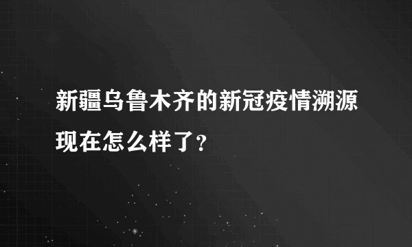 新疆乌鲁木齐的新冠疫情溯源现在怎么样了？