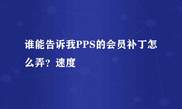 谁能告诉我PPS的会员补丁怎么弄？速度