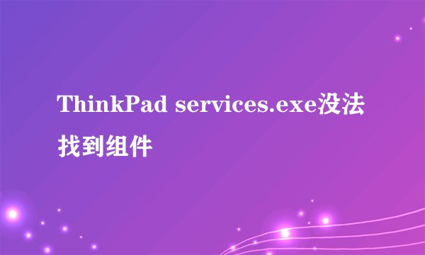 ThinkPad services.exe没法找到组件