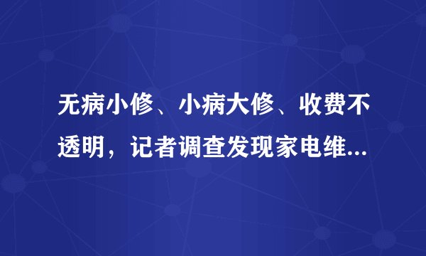 无病小修、小病大修、收费不透明，记者调查发现家电维修行业乱象丛生