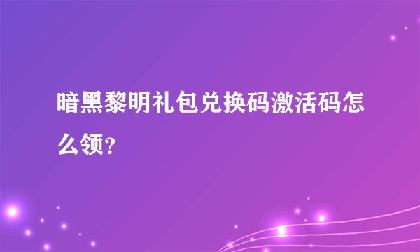 暗黑黎明礼包兑换码激活码怎么领？
