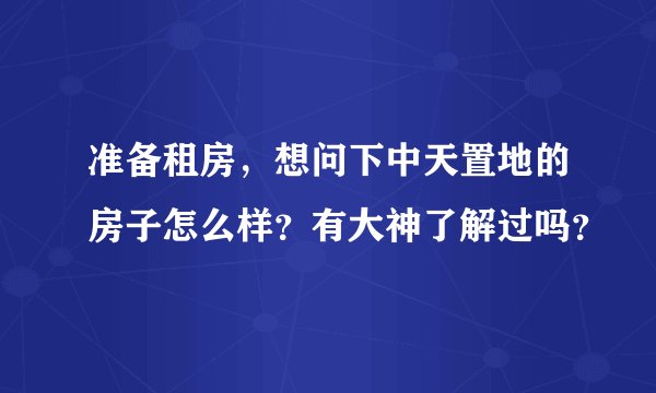 准备租房,想问下中天置地的房子怎么样?有大神了解过吗?