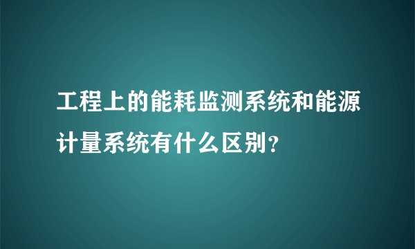 工程上的能耗监测系统和能源计量系统有什么区别？