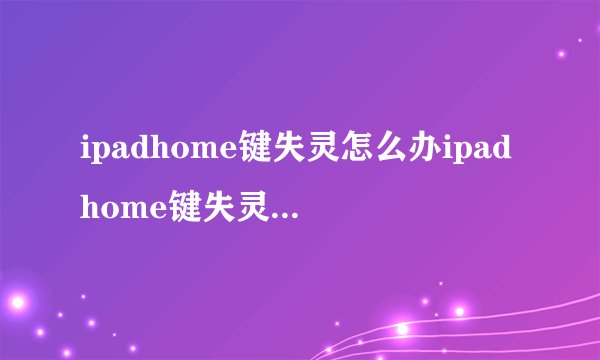 ipadhome键失灵怎么办ipadhome键失灵解决办法