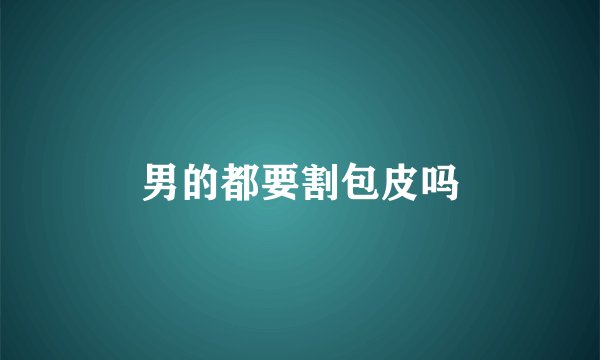 男的都要割包皮吗