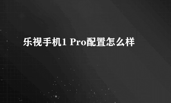 乐视手机1 Pro配置怎么样