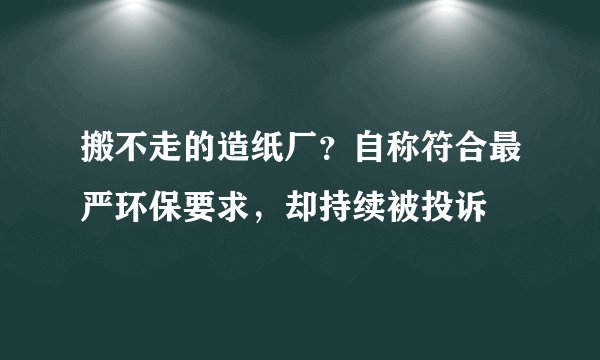 搬不走的造纸厂？自称符合最严环保要求，却持续被投诉