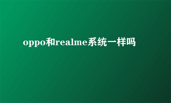 oppo和realme系统一样吗