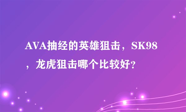 AVA抽经的英雄狙击，SK98，龙虎狙击哪个比较好？