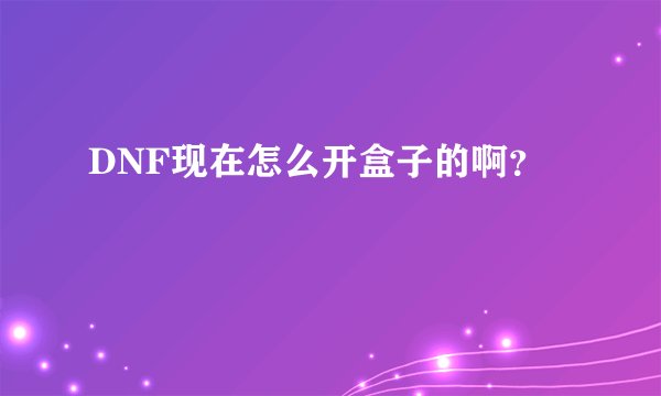DNF现在怎么开盒子的啊？