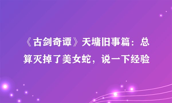 《古剑奇谭》天墉旧事篇：总算灭掉了美女蛇，说一下经验