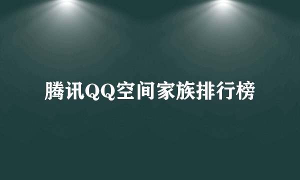 腾讯QQ空间家族排行榜