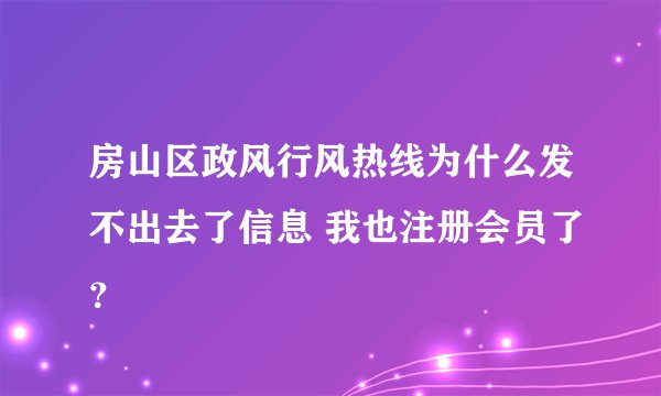 房山区政风行风热线为什么发不出去了信息 我也注册会员了？