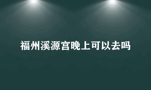 福州溪源宫晚上可以去吗
