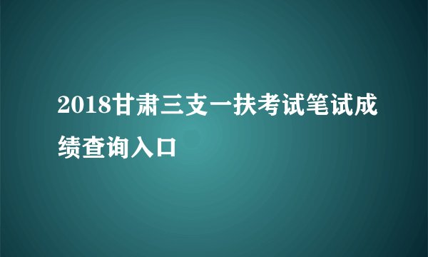 2018甘肃三支一扶考试笔试成绩查询入口