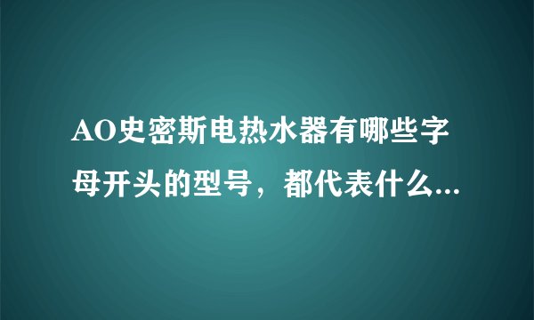 AO史密斯电热水器有哪些字母开头的型号，都代表什么，有什么区别？哪一种好一些？