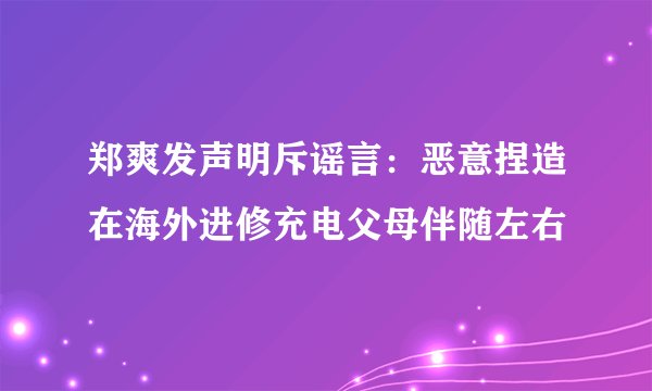 郑爽发声明斥谣言：恶意捏造在海外进修充电父母伴随左右