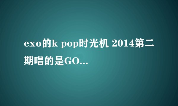 exo的k pop时光机 2014第二期唱的是GOD的什么歌？