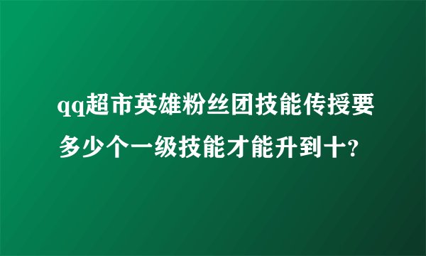qq超市英雄粉丝团技能传授要多少个一级技能才能升到十？