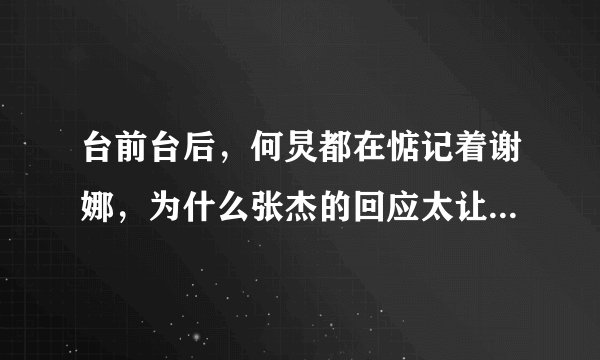 台前台后，何炅都在惦记着谢娜，为什么张杰的回应太让人无语?