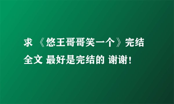 求 《悠王哥哥笑一个》完结全文 最好是完结的 谢谢！