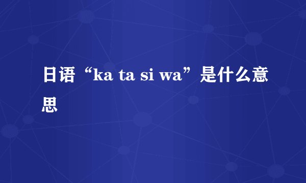 日语“ka ta si wa”是什么意思