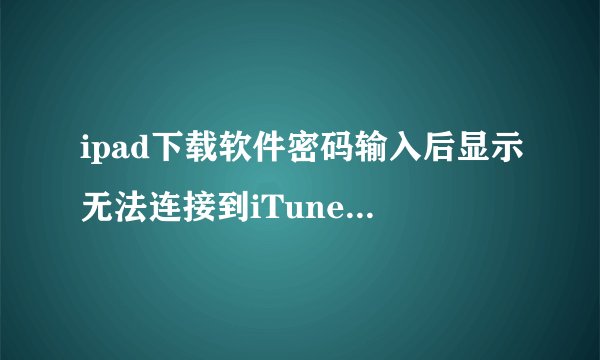 ipad下载软件密码输入后显示无法连接到iTunes Store,为什么,如何解决?