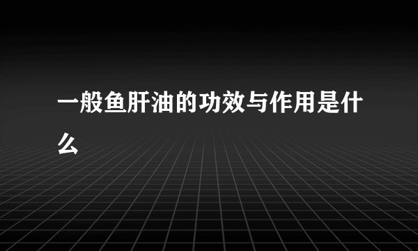 一般鱼肝油的功效与作用是什么