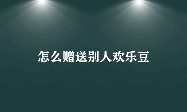 怎么赠送别人欢乐豆