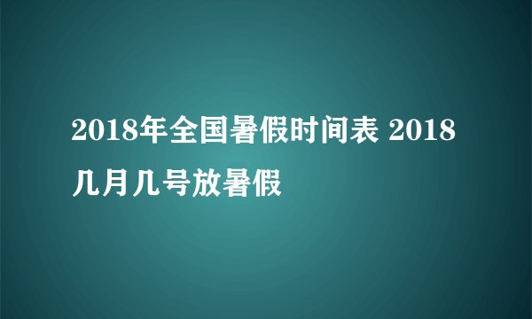 2018年全国暑假时间表 2018几月几号放暑假