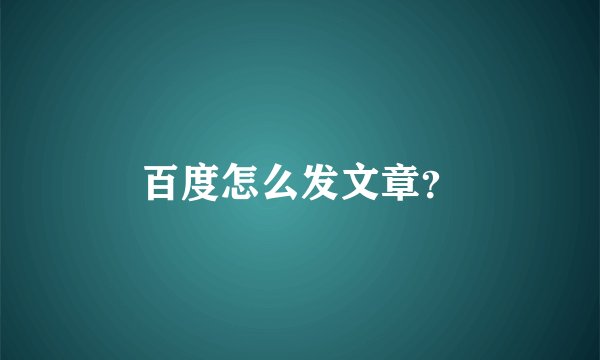 百度怎么发文章？