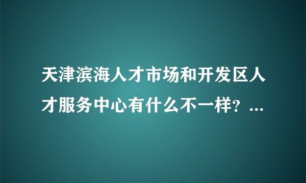 天津滨海人才市场和开发区人才服务中心有什么不一样？我户口不在天津，能把档案放在这两个人才中心么？