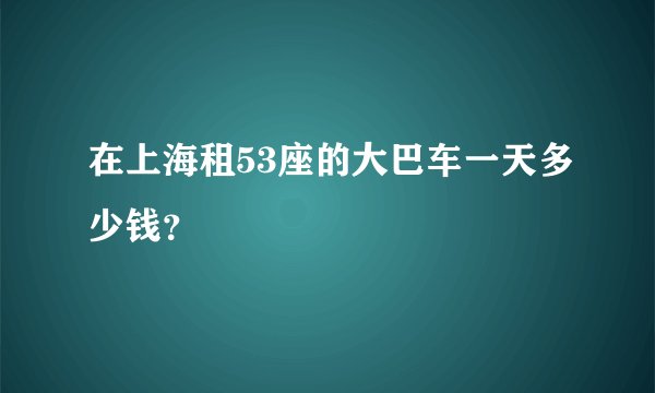 在上海租53座的大巴车一天多少钱？