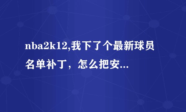 nba2k12,我下了个最新球员名单补丁,怎么把安装这个补丁,按在那才有效。我的电脑是WIN7的,求高人。