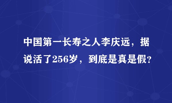 中国第一长寿之人李庆远，据说活了256岁，到底是真是假？