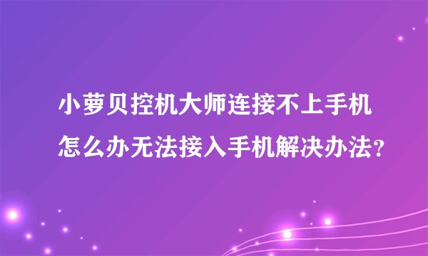 小萝贝控机大师连接不上手机怎么办无法接入手机解决办法？