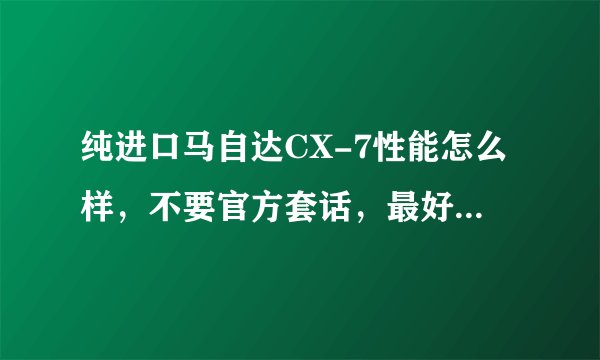 纯进口马自达CX-7性能怎么样，不要官方套话，最好回答者有实际经验...！O(∩_∩)O谢谢