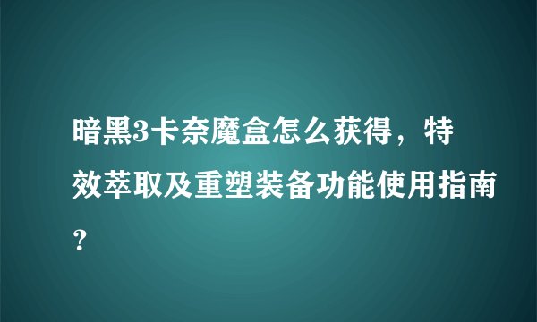 暗黑3卡奈魔盒怎么获得，特效萃取及重塑装备功能使用指南？