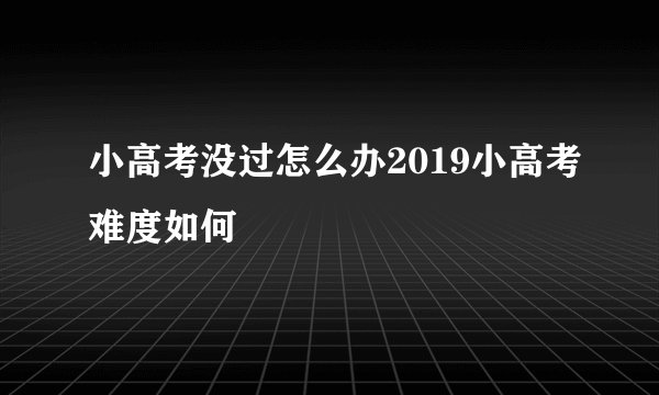 小高考没过怎么办2019小高考难度如何