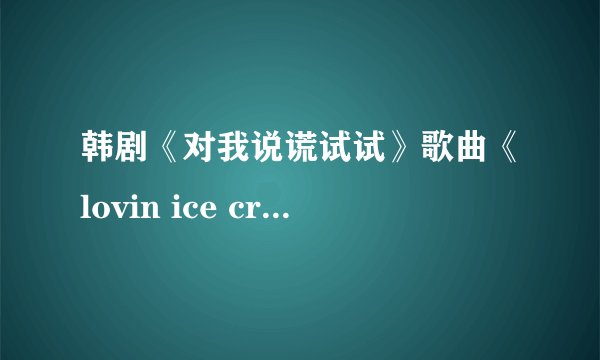韩剧《对我说谎试试》歌曲《lovin ice cream>的汉语