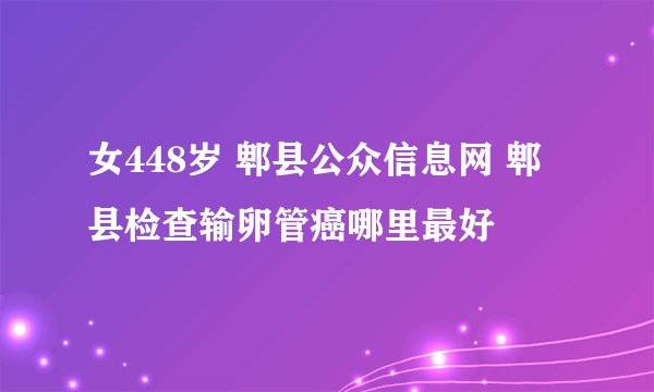 女448岁 郫县公众信息网 郫县检查输卵管癌哪里最好